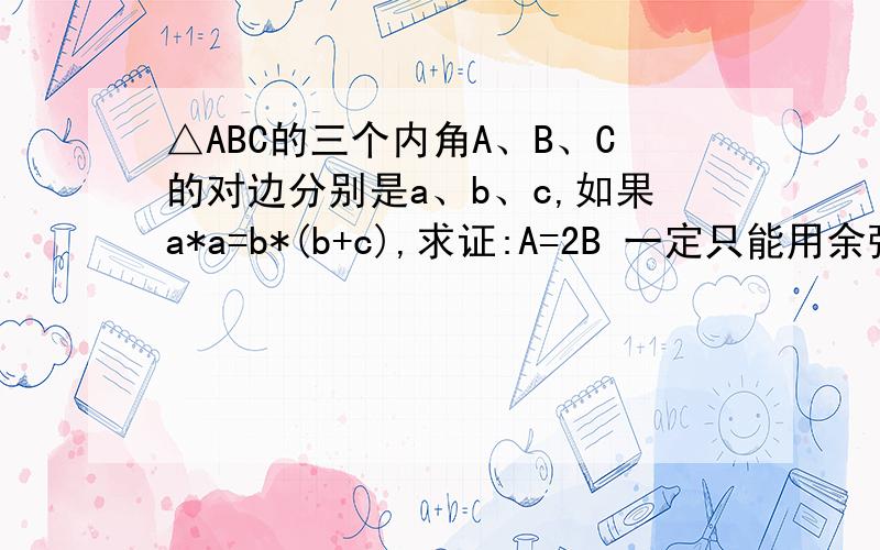 △ABC的三个内角A、B、C的对边分别是a、b、c,如果a*a=b*(b+c),求证:A=2B 一定只能用余弦定理帮我证△ABC的三个内角A、B、C的对边分别是a、b、c,如果a*a=b*(b+c),求证:A=2B一定只能用余弦定理帮我证