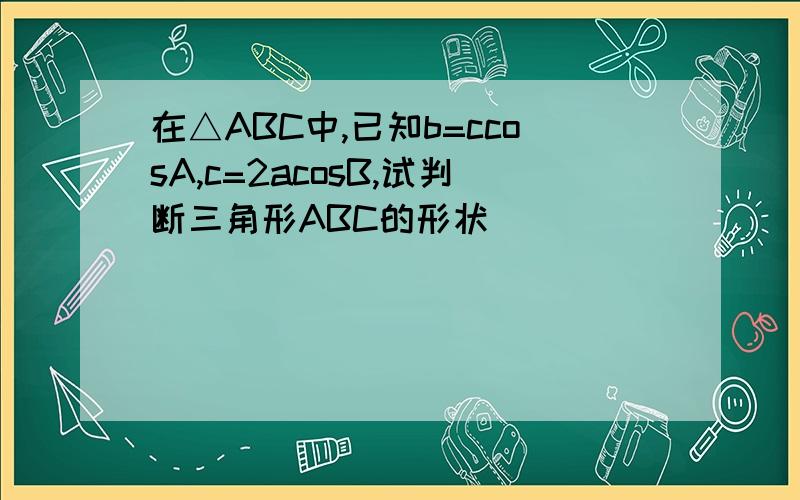 在△ABC中,已知b=ccosA,c=2acosB,试判断三角形ABC的形状