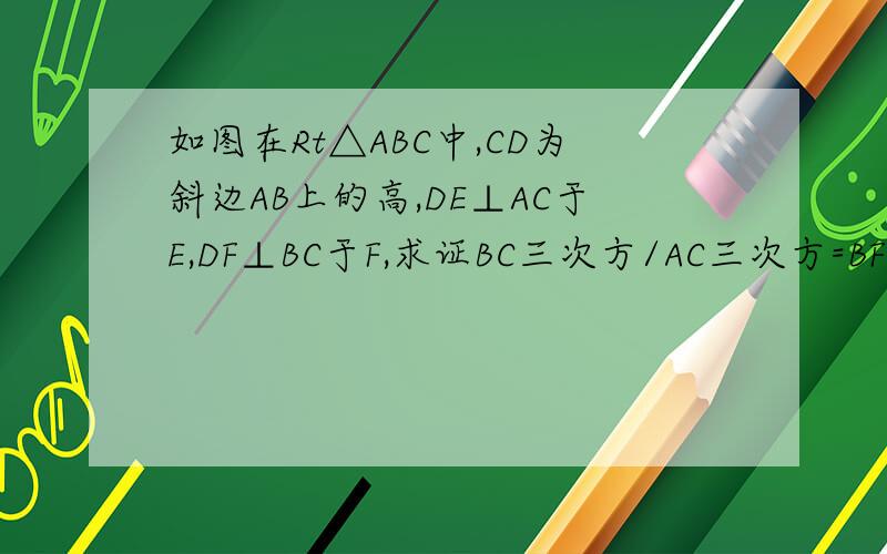 如图在Rt△ABC中,CD为斜边AB上的高,DE⊥AC于E,DF⊥BC于F,求证BC三次方/AC三次方=BF/AE