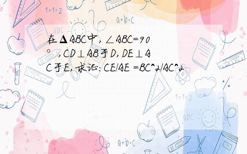 在ΔABC中,∠ABC＝90°,CD⊥AB于D,DE⊥AC于E,求证：CE/AE =BC^2/AC^2