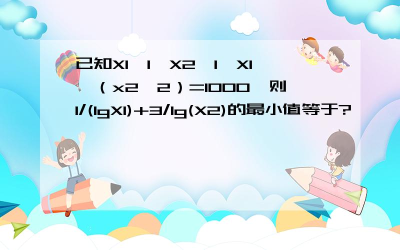 已知X1>1,X2>1,X1*（x2^2）=1000,则1/(lgX1)+3/lg(X2)的最小值等于?