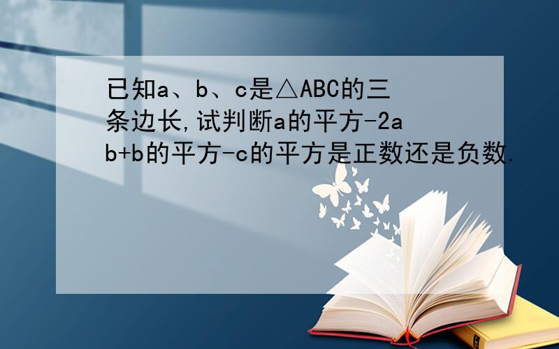 已知a、b、c是△ABC的三条边长,试判断a的平方-2ab+b的平方-c的平方是正数还是负数.