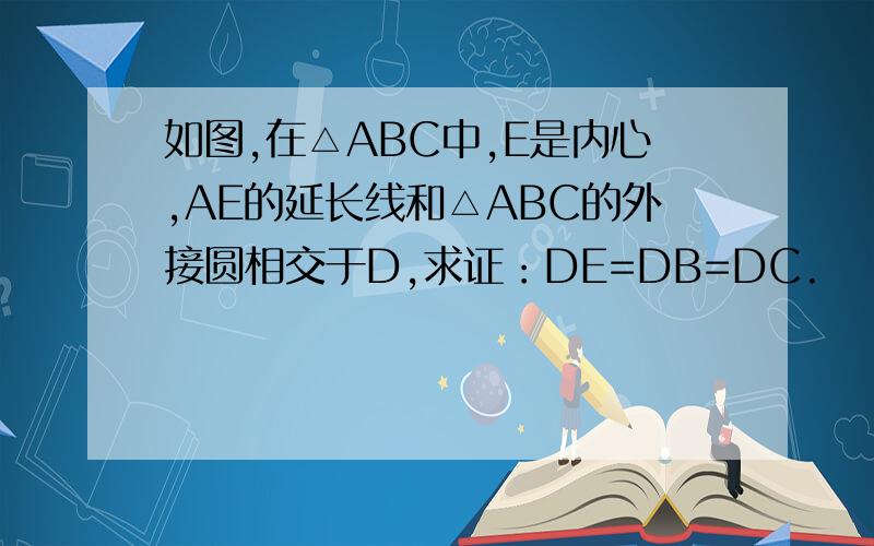 如图,在△ABC中,E是内心,AE的延长线和△ABC的外接圆相交于D,求证：DE=DB=DC.