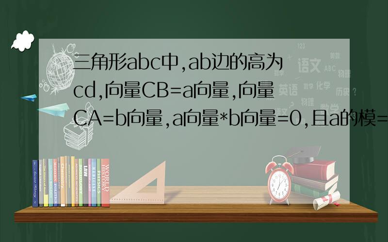 三角形abc中,ab边的高为cd,向量CB=a向量,向量CA=b向量,a向量*b向量=0,且a的模=1,b的模=2,则ad向量=