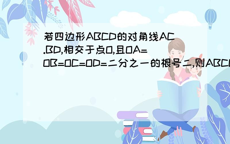 若四边形ABCD的对角线AC.BD,相交于点O,且OA=OB=OC=OD=二分之一的根号二,则ABCD是正方形吗