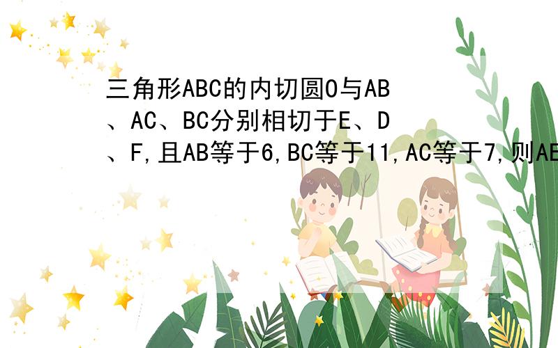 三角形ABC的内切圆O与AB、AC、BC分别相切于E、D、F,且AB等于6,BC等于11,AC等于7,则AE,BF,CD等于...三角形ABC的内切圆O与AB、AC、BC分别相切于E、D、F,且AB等于6,BC等于11,AC等于7,则AE,BF,CD等于多少?