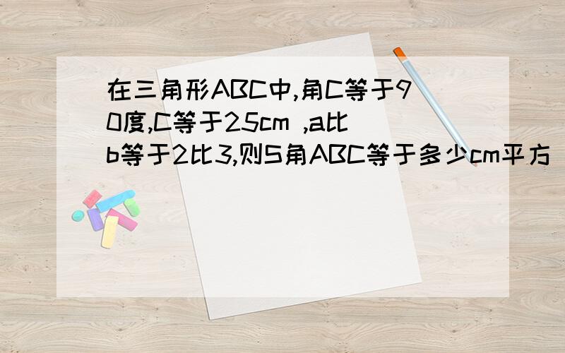 在三角形ABC中,角C等于90度,C等于25cm ,a比b等于2比3,则S角ABC等于多少cm平方