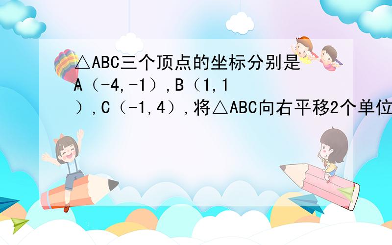 △ABC三个顶点的坐标分别是A（-4,-1）,B（1,1）,C（-1,4）,将△ABC向右平移2个单位,再向上平移3各单最后三个点的坐标为?