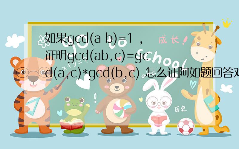 如果gcd(a b)=1 ,证明gcd(ab,c)=gcd(a,c)*gcd(b,c) 怎么证阿如题回答对的话可以追加悬赏