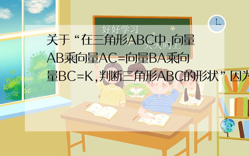 关于“在三角形ABC中,向量AB乘向量AC=向量BA乘向量BC=K,判断三角形ABC的形状”因为向量AB乘以向量AC等于向量BA乘以向量BC,所以等于负的向量AB乘以向量BC,约去向量AB,则有向量AC等于负的向量BC,