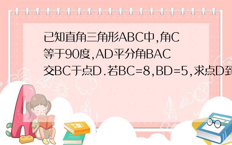 已知直角三角形ABC中,角C等于90度,AD平分角BAC交BC于点D.若BC=8,BD=5,求点D到AB的距离