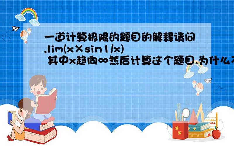 一道计算极限的题目的解释请问,lim(x×sin1/x) 其中x趋向∞然后计算这个题目.为什么不能按照极限的运算法则然后拆开成为limx跟limsin1/x然后算他们的积?（此时算到等于0?）什么情况下可以直接
