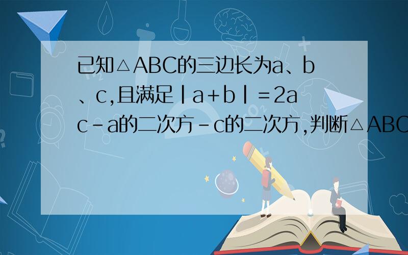 已知△ABC的三边长为a、b、c,且满足｜a＋b｜＝2ac-a的二次方－c的二次方,判断△ABC的形状