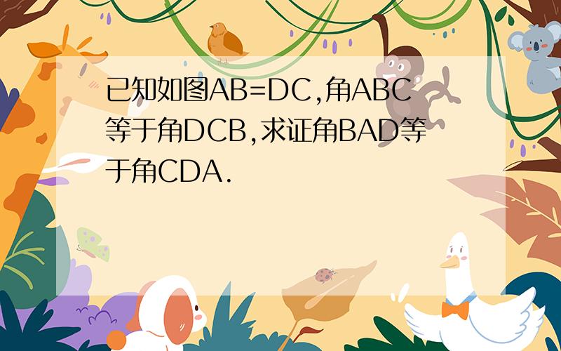 已知如图AB=DC,角ABC等于角DCB,求证角BAD等于角CDA.