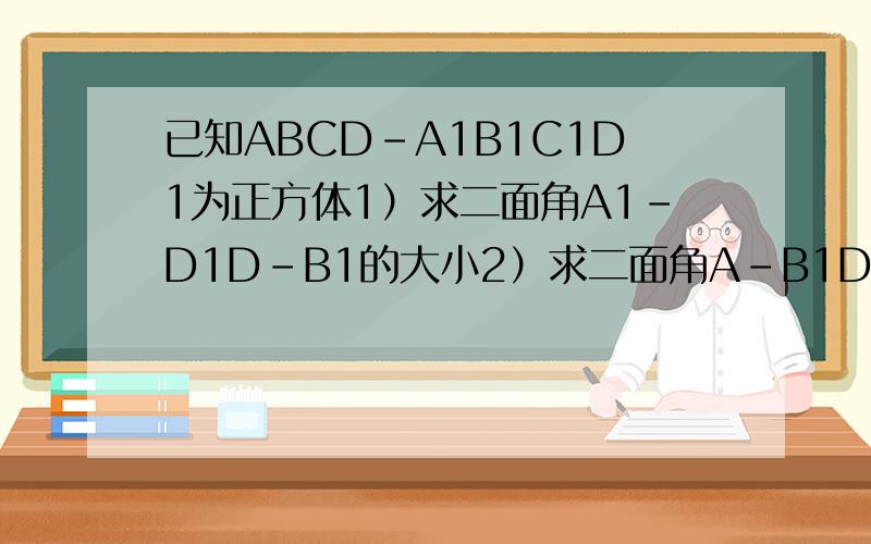 已知ABCD-A1B1C1D1为正方体1）求二面角A1-D1D-B1的大小2）求二面角A-B1D1-C的大小