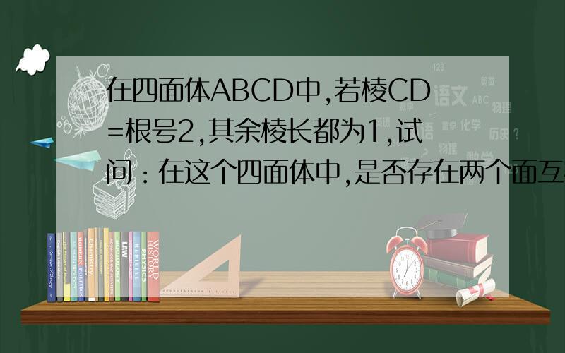 在四面体ABCD中,若棱CD=根号2,其余棱长都为1,试问：在这个四面体中,是否存在两个面互相垂直?并证明.