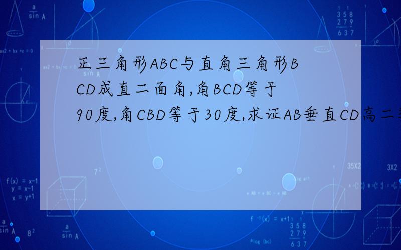 正三角形ABC与直角三角形BCD成直二面角,角BCD等于90度,角CBD等于30度,求证AB垂直CD高二数学
