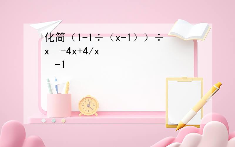 化简（1-1÷（x-1））÷x²-4x+4/x²-1