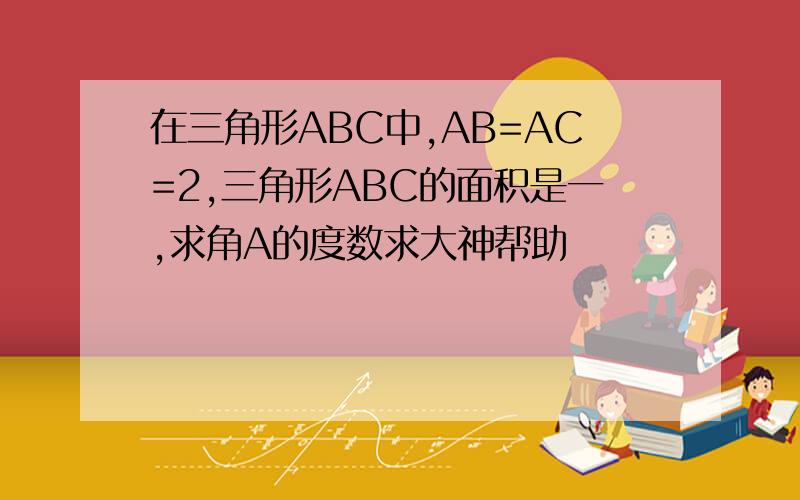 在三角形ABC中,AB=AC=2,三角形ABC的面积是一,求角A的度数求大神帮助