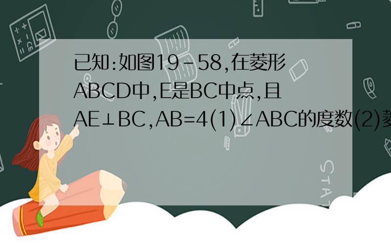 已知:如图19-58,在菱形ABCD中,E是BC中点,且AE⊥BC,AB=4(1)∠ABC的度数(2)菱形ABCD面积∴一部一部写清楚.