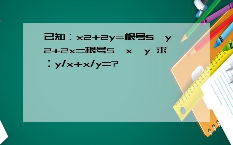 已知：x2+2y=根号5　y2+2x=根号5　x≠y 求：y/x+x/y=?