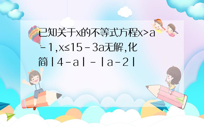 已知关于x的不等式方程x>a-1,x≤15-3a无解,化简|4-a|-|a-2|