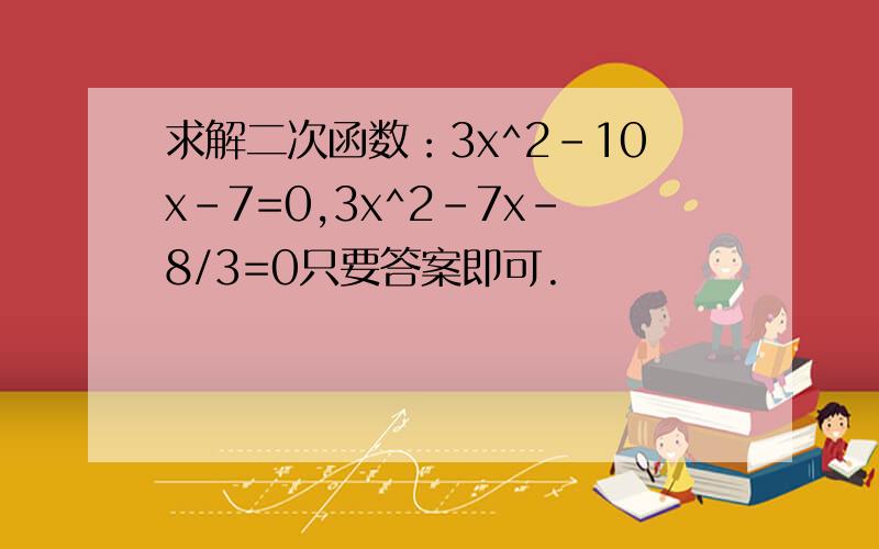 求解二次函数：3x^2-10x-7=0,3x^2-7x-8/3=0只要答案即可.