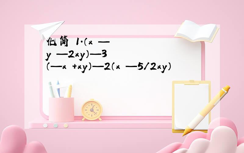 化简 1.（x²—y²—2xy）—3（—x²+xy）—2（x²—5/2xy）