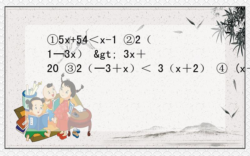①5x+54＜x-1 ②2（1一3x） > 3x＋20 ③2（一3＋x）＜ 3（x＋2） ④ (x＋5)<3(x－5)－6 解不等式
