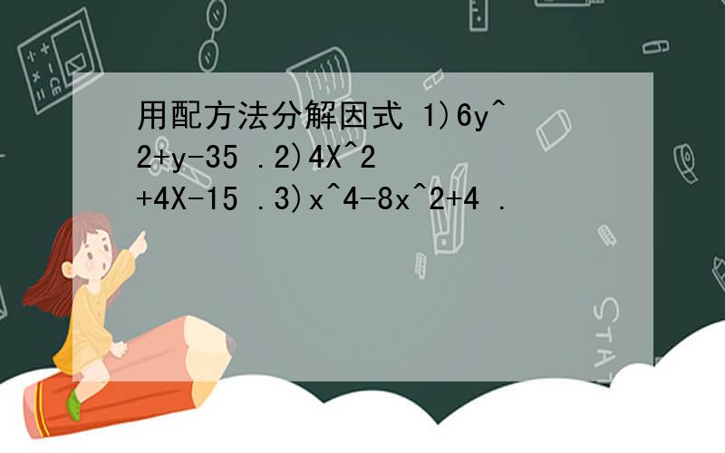 用配方法分解因式 1)6y^2+y-35 .2)4X^2+4X-15 .3)x^4-8x^2+4 .