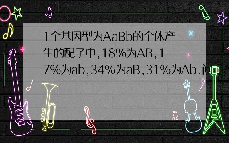 1个基因型为AaBb的个体产生的配子中,18%为AB,17%为ab,34%为aB,31%为Ab.问：A和B是否连锁遗传?