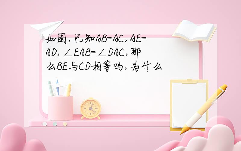 如图,已知AB=AC,AE=AD,∠EAB=∠DAC,那么BE与CD相等吗,为什么