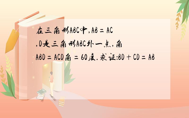 在三角形ABC中,AB=AC,D是三角形ABC外一点,角ABD=ACD角=60度.求证：BD+CD=AB