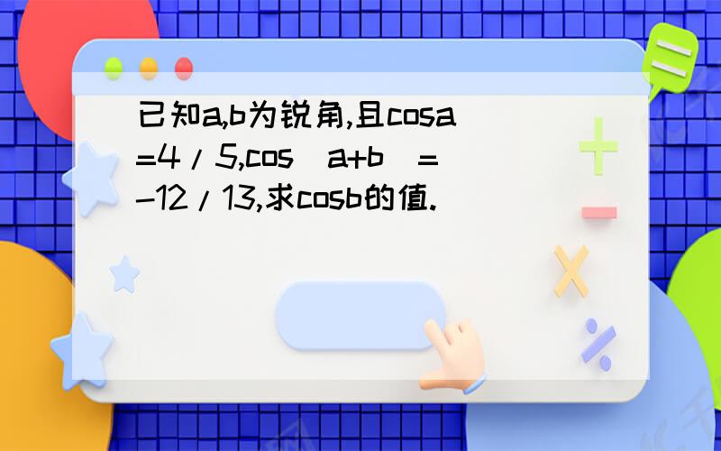 已知a,b为锐角,且cosa=4/5,cos(a+b)=-12/13,求cosb的值.