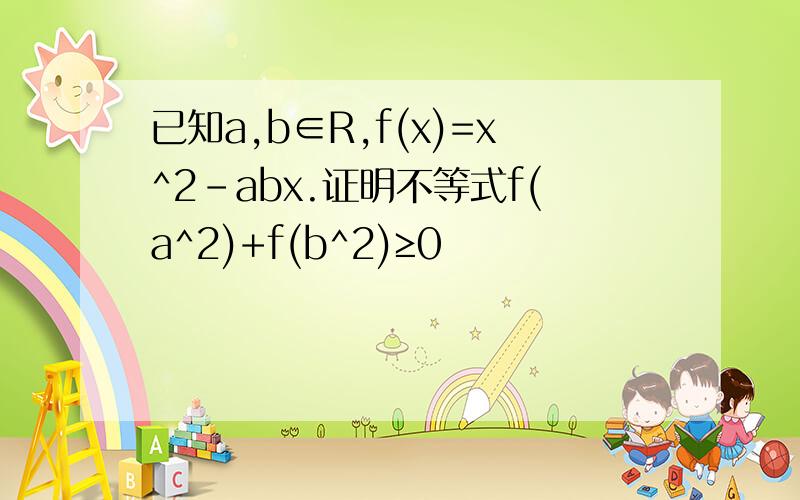 已知a,b∈R,f(x)=x^2-abx.证明不等式f(a^2)+f(b^2)≥0