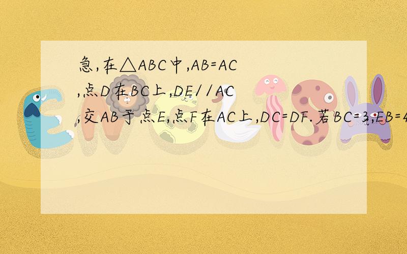 急,在△ABC中,AB=AC,点D在BC上,DE//AC,交AB于点E,点F在AC上,DC=DF.若BC=3,EB=4,如图,在△ABC中,AB=AC,点D在BC上,DE//AC,交AB于点E,点F在AC上,DC=DF.若BC=3,EB=4,CD=x,CF=y,求y与x的函数关系式,并写出自变量x的取值范围