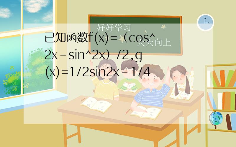 已知函数f(x)=（cos^2x-sin^2x）/2,g(x)=1/2sin2x-1/4