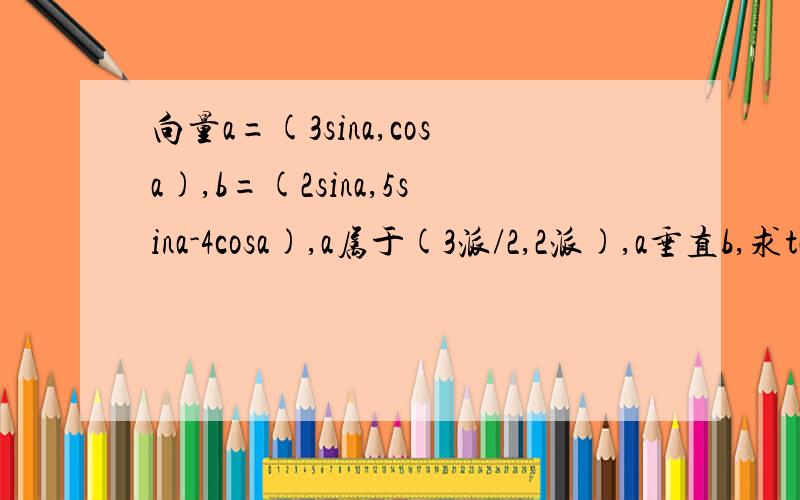向量a=(3sina,cosa),b=(2sina,5sina-4cosa),a属于(3派/2,2派),a垂直b,求tana的值2.已知tan(a/2)=2,求tan(a+派/4)的值.(2)求6sina+cosa/3sina-2cosa的值