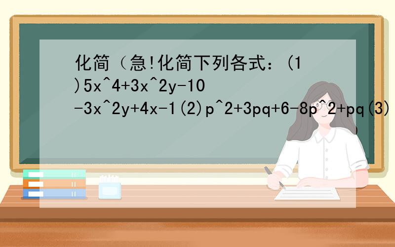 化简（急!化简下列各式：(1)5x^4+3x^2y-10-3x^2y+4x-1(2)p^2+3pq+6-8p^2+pq(3)(7y-3z)-(8y-5z)(4)-(a^5-6b)-(-7+3b)(5)2(2a^2+9b)+3(-5a^2-4b)(6)-3(2x^2-xy)+4(x^2+xy-6)