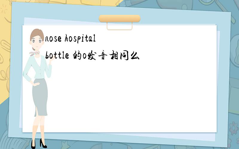 nose hospital bottle 的o发音相同么