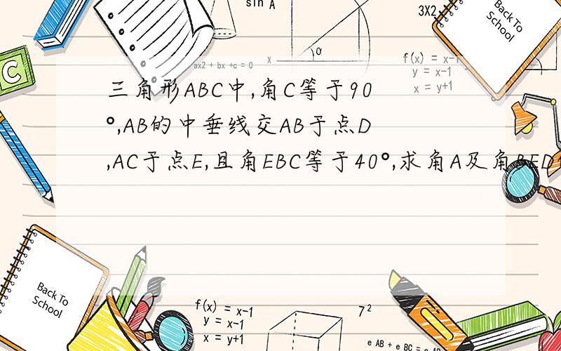三角形ABC中,角C等于90°,AB的中垂线交AB于点D,AC于点E,且角EBC等于40°,求角A及角BED的度数求图
