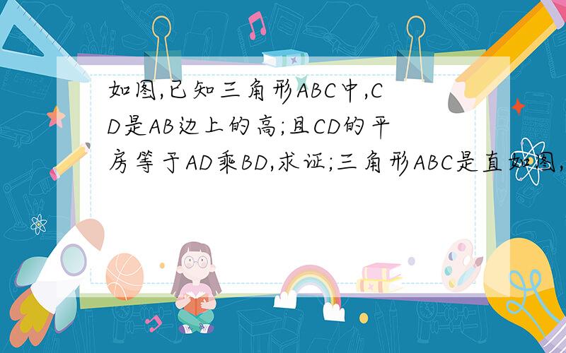 如图,已知三角形ABC中,CD是AB边上的高;且CD的平房等于AD乘BD,求证;三角形ABC是直如图,已知三角形ABC中,CD是AB边上的高;且CD的平房等于AD乘BD,求证;三角形ABC是直角三角形