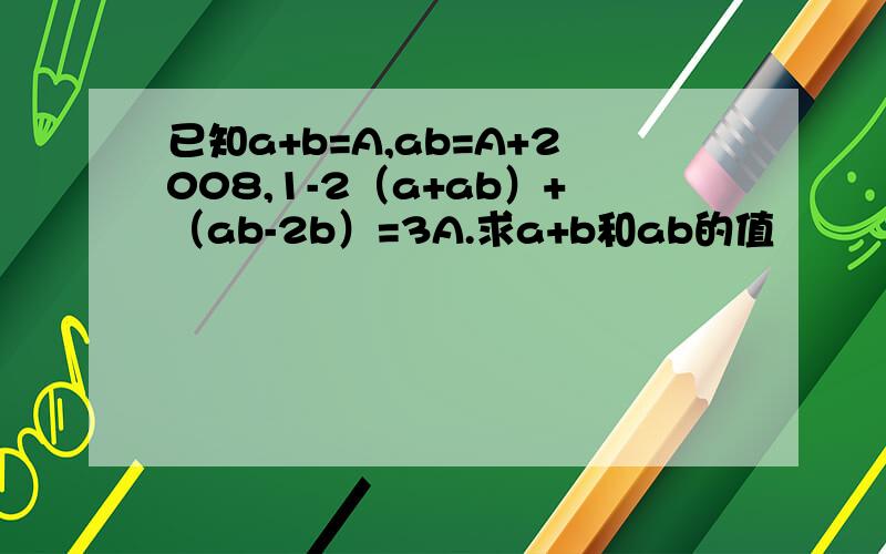 已知a+b=A,ab=A+2008,1-2（a+ab）+（ab-2b）=3A.求a+b和ab的值