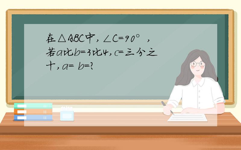 在△ABC中,∠C=90°,若a比b=3比4,c=三分之十,a= b=?