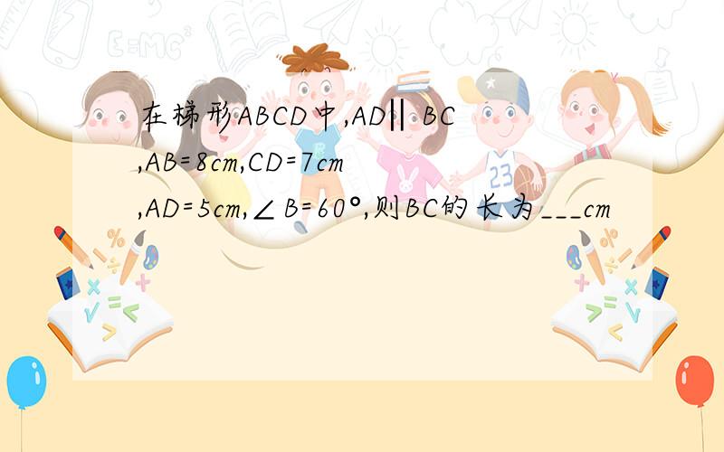 在梯形ABCD中,AD‖BC,AB=8cm,CD=7cm,AD=5cm,∠B=60°,则BC的长为___cm