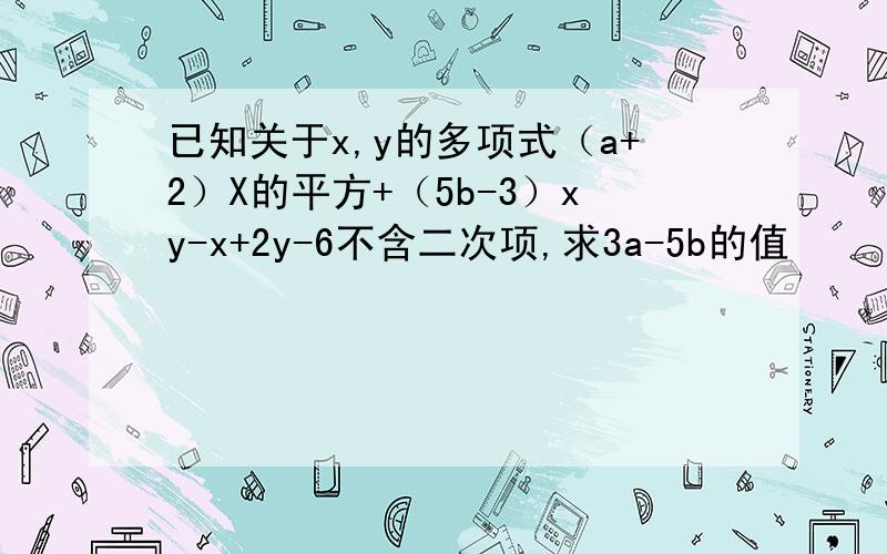 已知关于x,y的多项式（a+2）X的平方+（5b-3）xy-x+2y-6不含二次项,求3a-5b的值