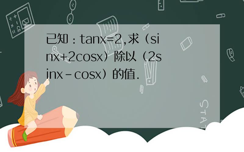 已知：tanx=2,求（sinx+2cosx）除以（2sinx-cosx）的值.