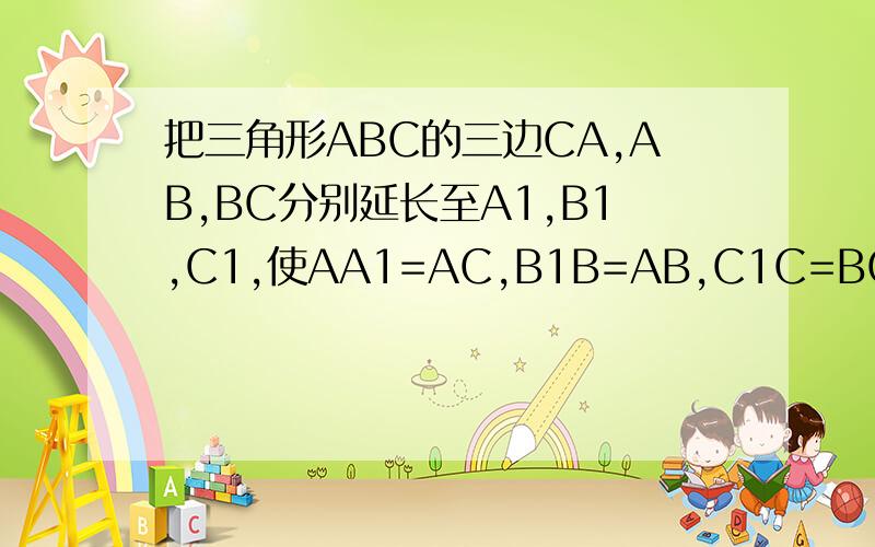 把三角形ABC的三边CA,AB,BC分别延长至A1,B1,C1,使AA1=AC,B1B=AB,C1C=BC.连接A1B1,B1C1,A1C1,如果三角形AB