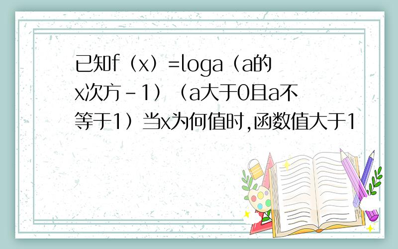 已知f（x）=loga（a的x次方-1）（a大于0且a不等于1）当x为何值时,函数值大于1