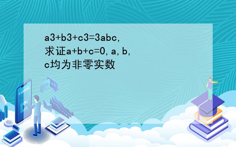 a3+b3+c3=3abc,求证a+b+c=0,a,b,c均为非零实数
